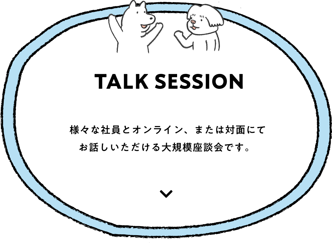 TALK SESSION：様々な社員とオンライン、または対面にてお話しいただける大規模座談会です。