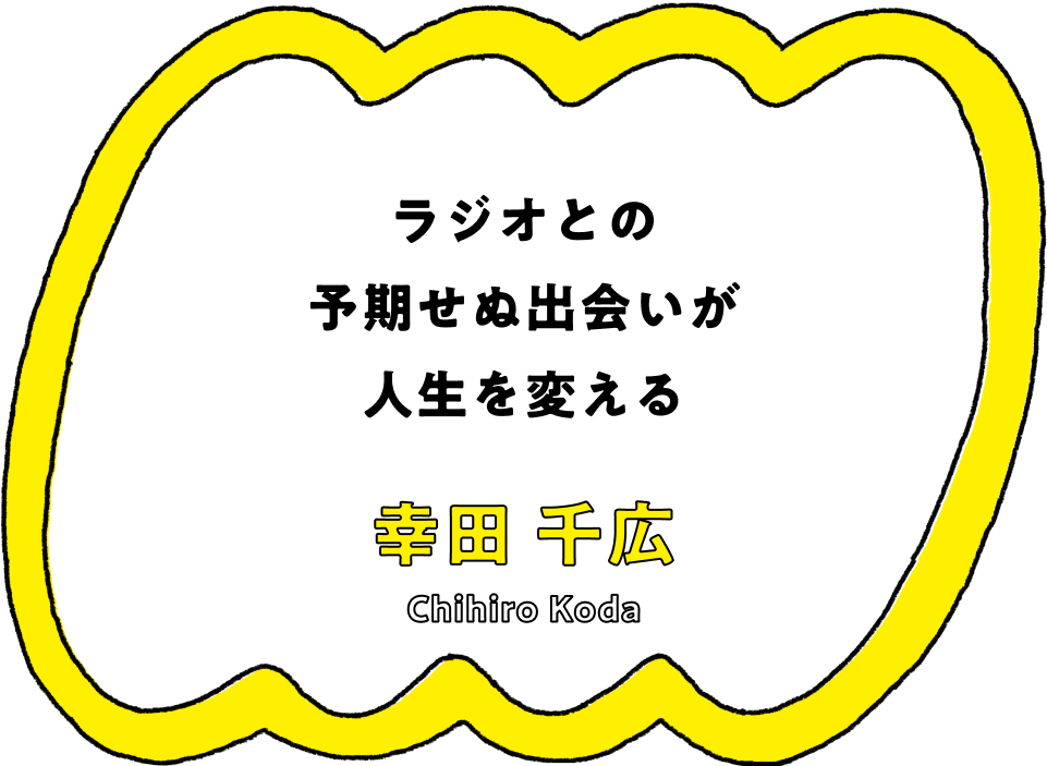 ラジオとの予期せぬ出会いが人生を変える - 幸田 千広(Chihiro Koda)