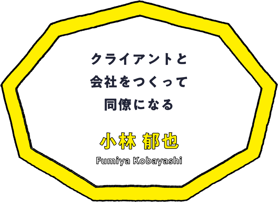 クライアントと会社をつくって同僚になる - 小林 郁也(Fumiya Kobayashi)