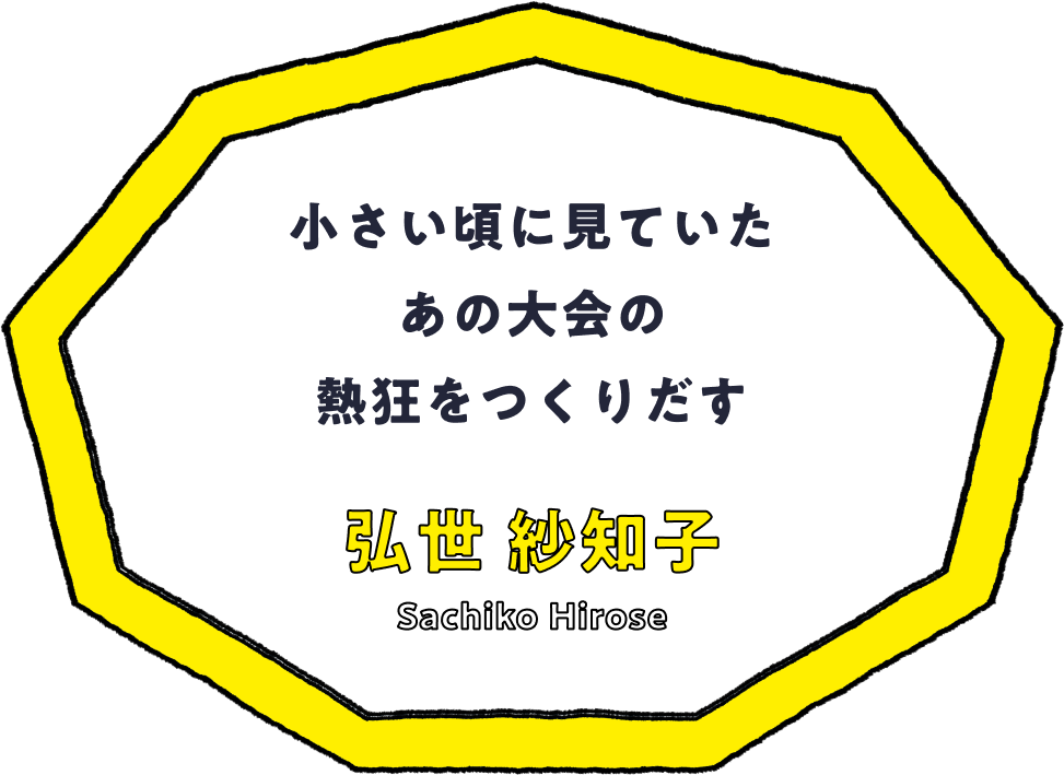 小さい頃に見ていたあの大会の熱狂をつくりだす - 弘世 紗知子(Sachiko Hirose)