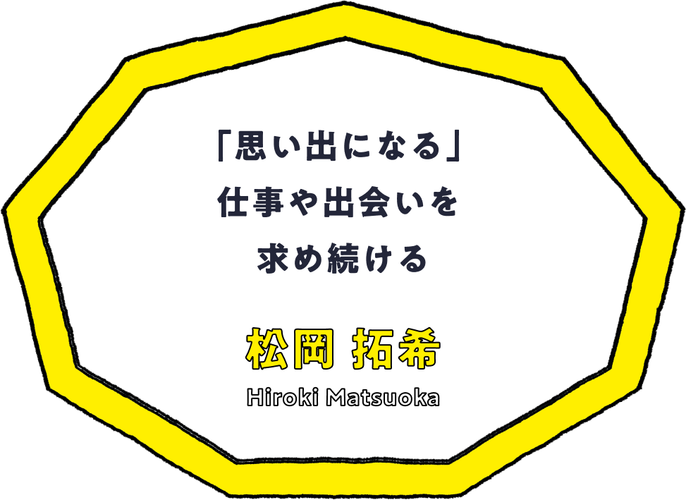 「思い出になる」仕事や出会いを求め続ける - 松岡 拓希(Hiroki Matsuoka)