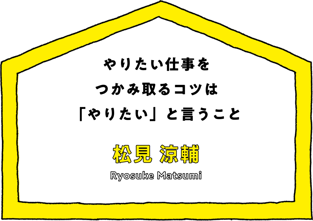 やりたい仕事をつかみ取るコツは「やりたい」と言うこと - 松見 涼輔(Ryosuke Matsumi)
