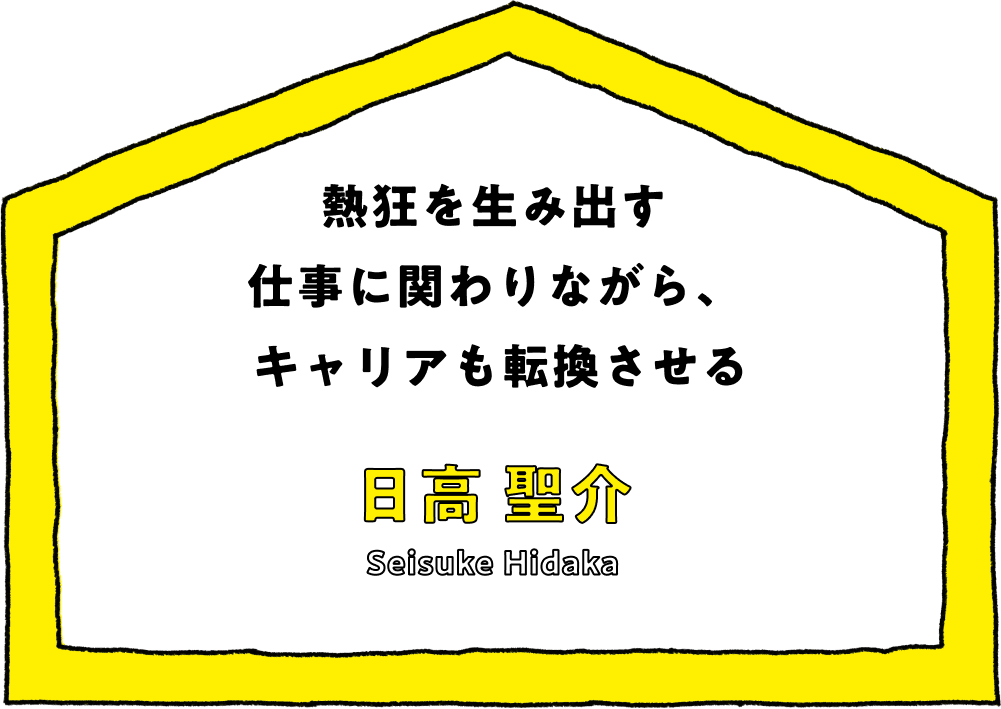熱狂を生み出す仕事に関わりながら、キャリアも転換させる - 日髙 聖介(Seisuke Hidaka)