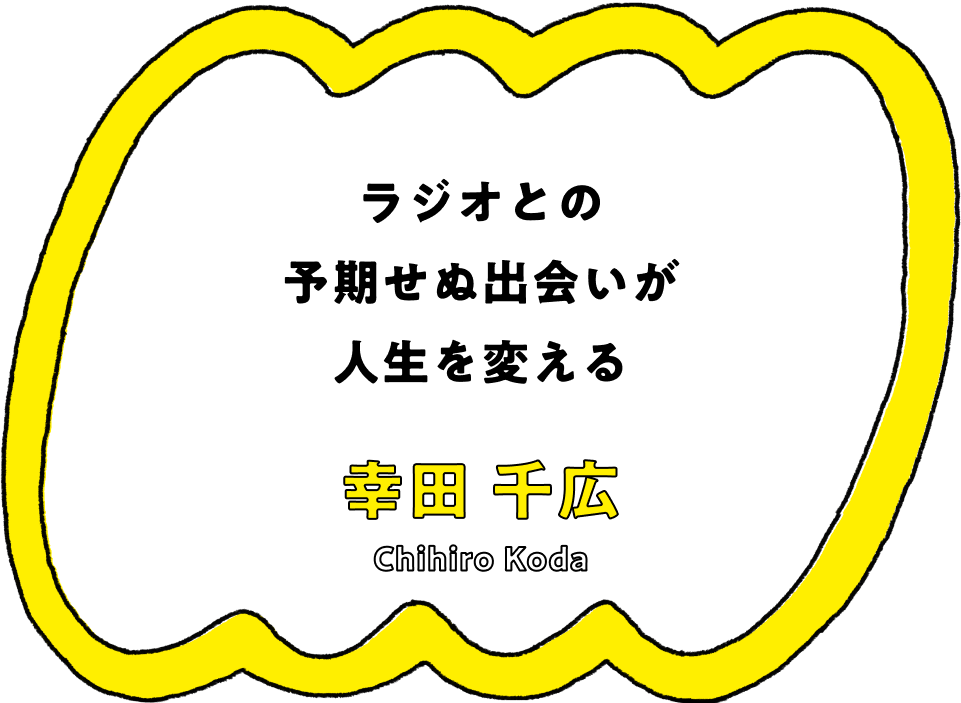 ラジオとの予期せぬ出会いが人生を変える - 幸田 千広(Chihiro Koda)