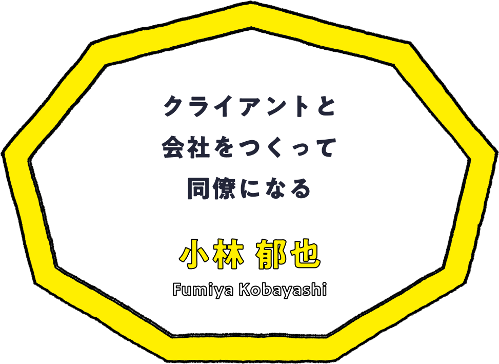 クライアントと会社をつくって同僚になる - 小林 郁也(Fumiya Kobayashi)