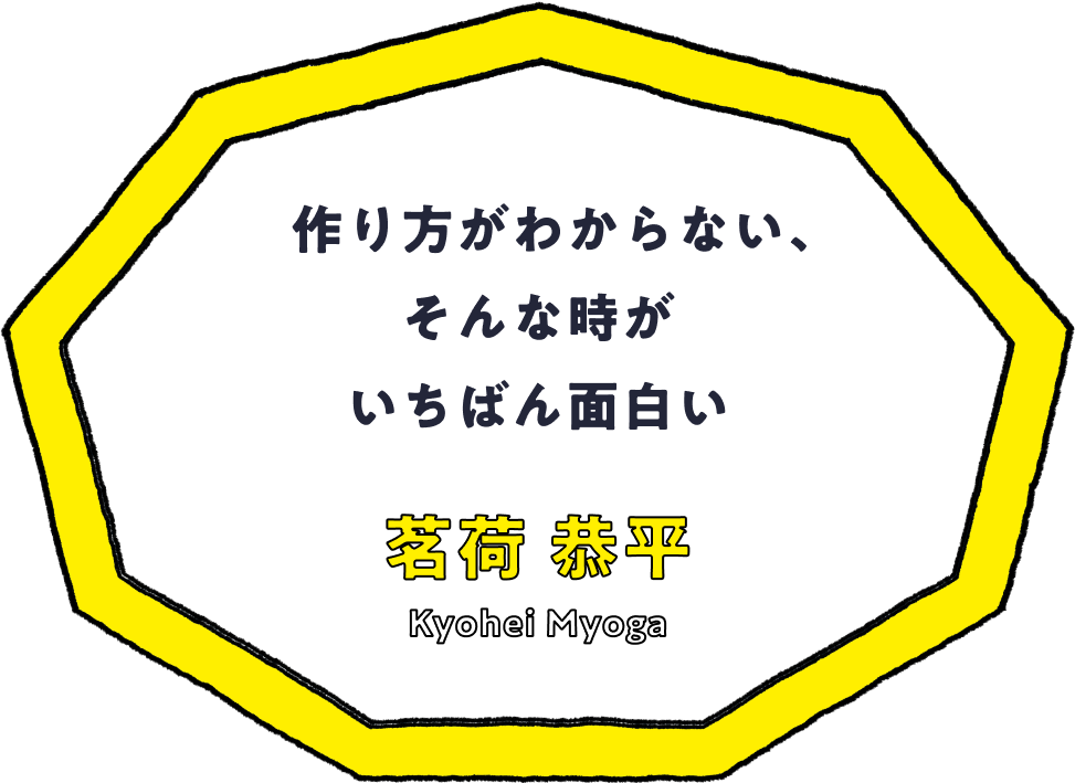 作り方がわからない、そんな時がいちばん面白い - 茗荷 恭平(Kyohei Myoga)