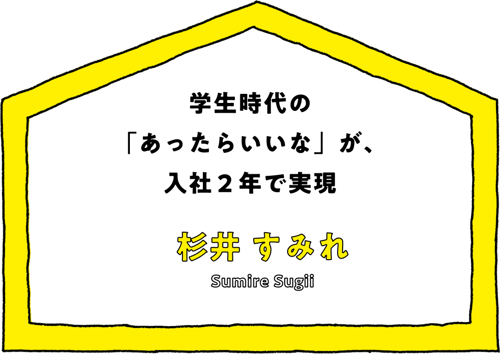 学生時代の「あったらいいな」が、 入社２年で実現 - 杉井 すみれ(Sumire Sugii)