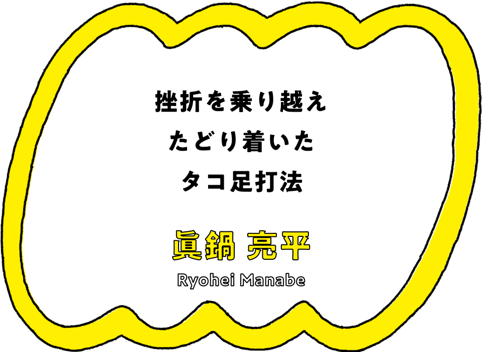 挫折を乗り越えたどり着いたタコ足打法 - 眞鍋 亮平(Ryohei Manabe)