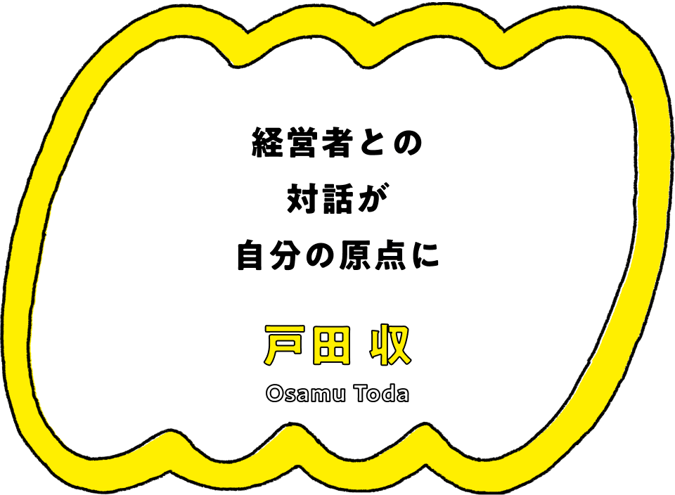 経営者との対話が自分の原点に - 戸田 収(Osamu Toda)