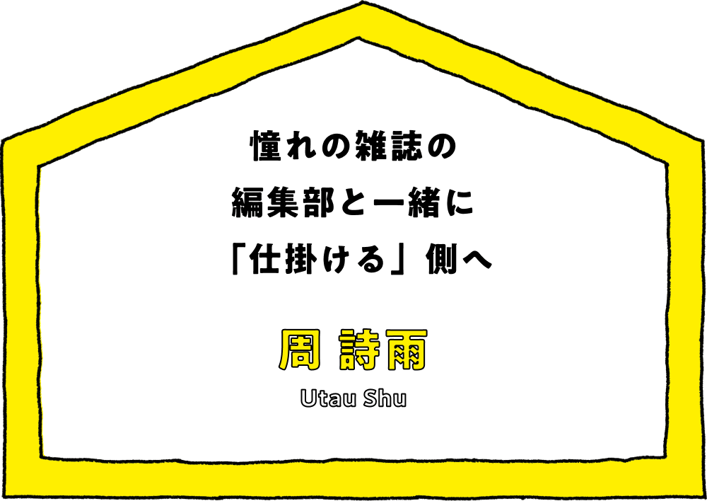 憧れの雑誌の編集部と一緒に「仕掛ける」側へ - 周 詩雨(Utau Shu)