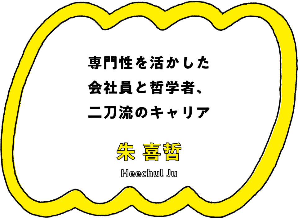 専門性を活かした会社員と哲学者、二刀流のキャリア - 朱 喜哲(Heechul Ju)