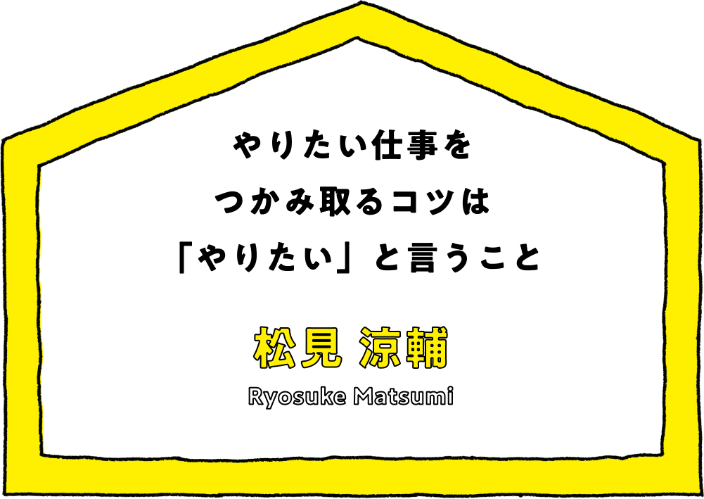 やりたい仕事をつかみ取るコツは「やりたい」と言うこと - 松見 涼輔(Ryosuke Matsumi)